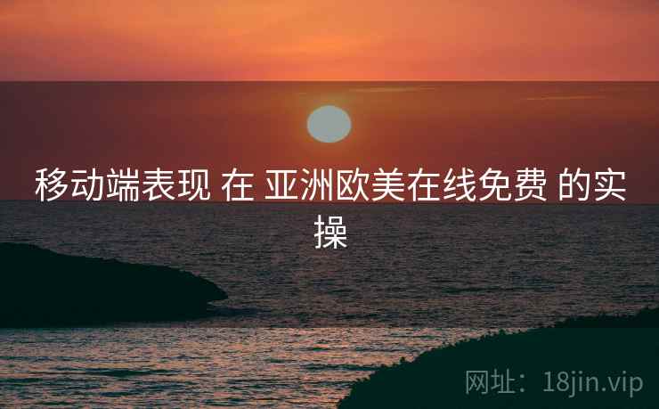 移动端表现 在 亚洲欧美在线免费 的实操  第2张