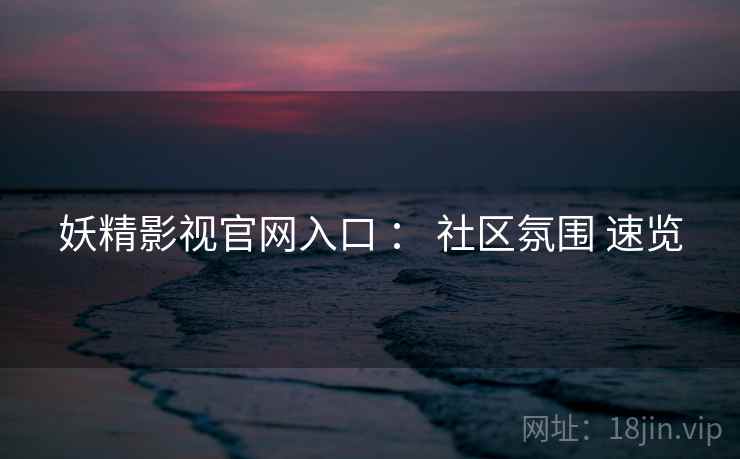 妖精影视官网入口 ： 社区氛围 速览