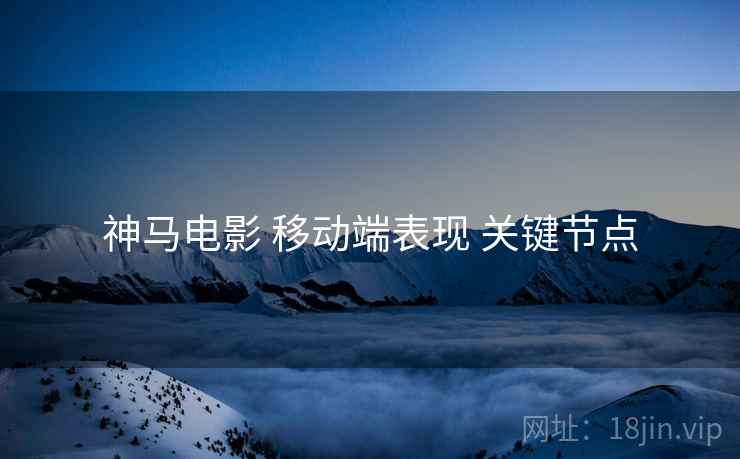 神马电影 移动端表现 关键节点