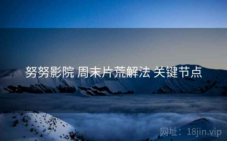 努努影院 周末片荒解法 关键节点