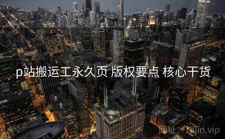 p站搬运工永久页 版权要点 核心干货