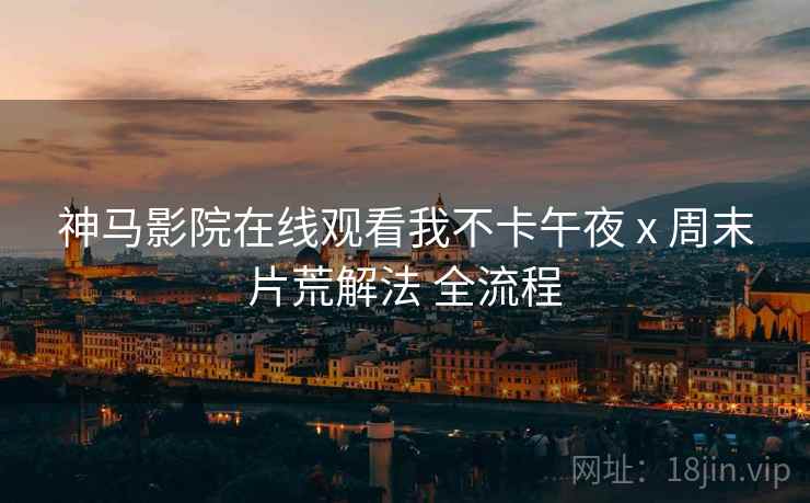 神马影院在线观看我不卡午夜 x 周末片荒解法 全流程