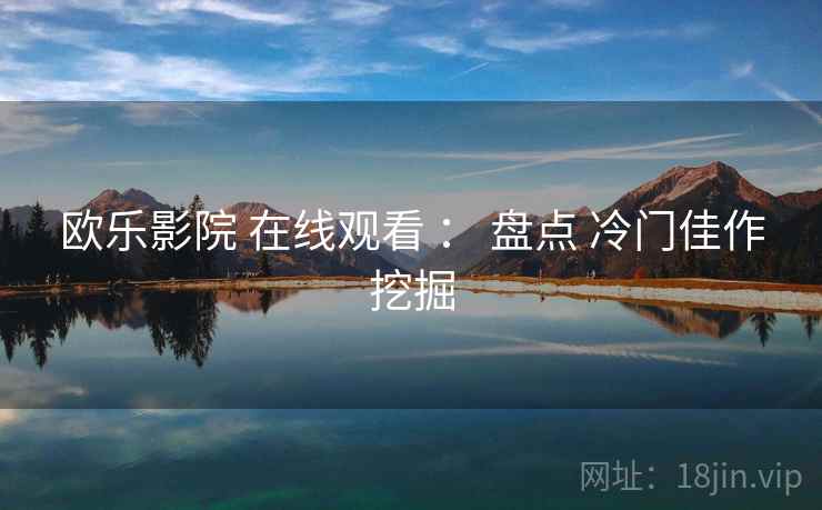 欧乐影院 在线观看 ： 盘点 冷门佳作挖掘