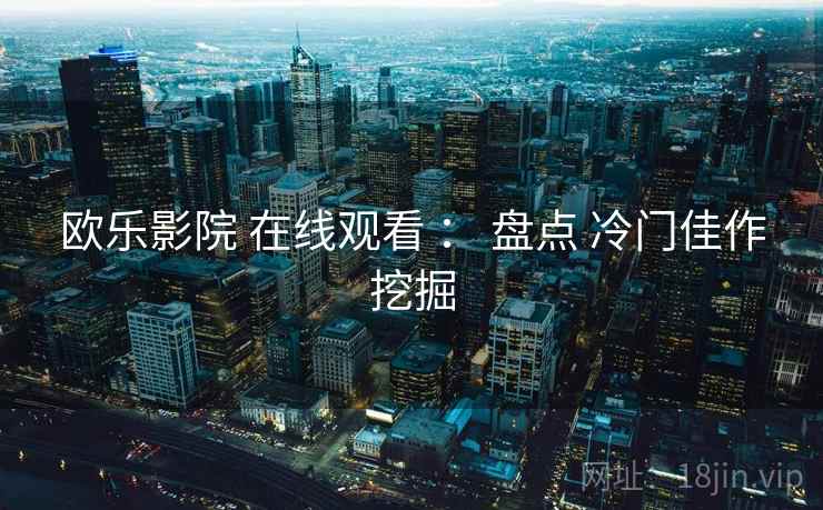 欧乐影院 在线观看 ： 盘点 冷门佳作挖掘