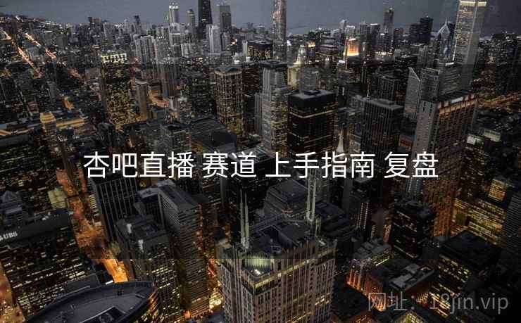 杏吧直播 赛道 上手指南 复盘