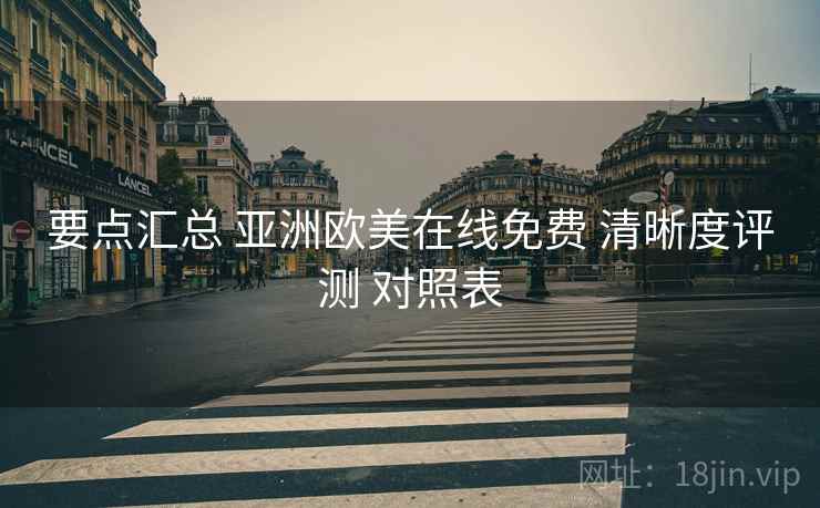要点汇总 亚洲欧美在线免费 清晰度评测 对照表