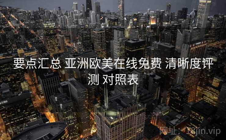 要点汇总 亚洲欧美在线免费 清晰度评测 对照表