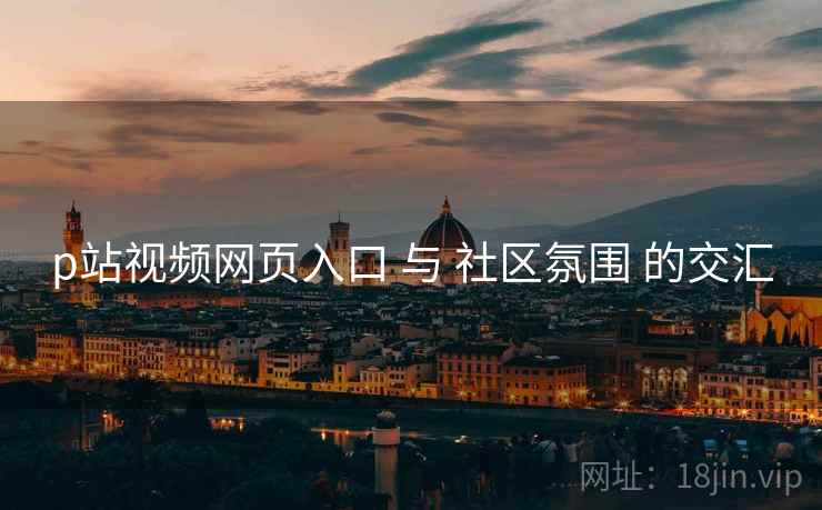 p站视频网页入口 与 社区氛围 的交汇