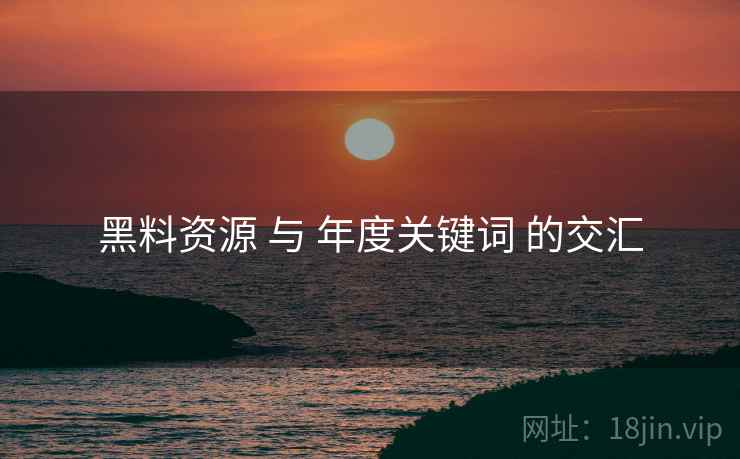 黑料资源 与 年度关键词 的交汇