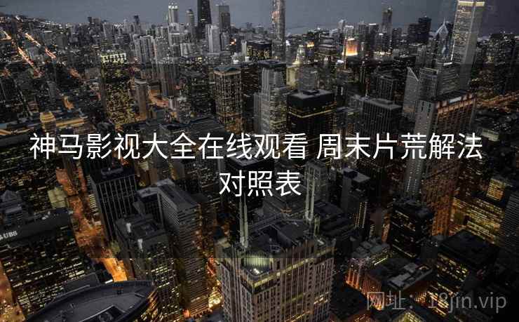 神马影视大全在线观看 周末片荒解法 对照表