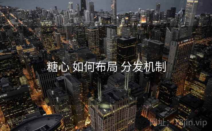 糖心 如何布局 分发机制