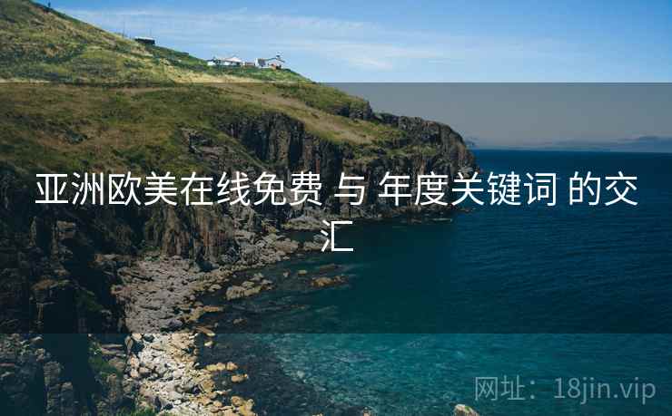 亚洲欧美在线免费 与 年度关键词 的交汇
