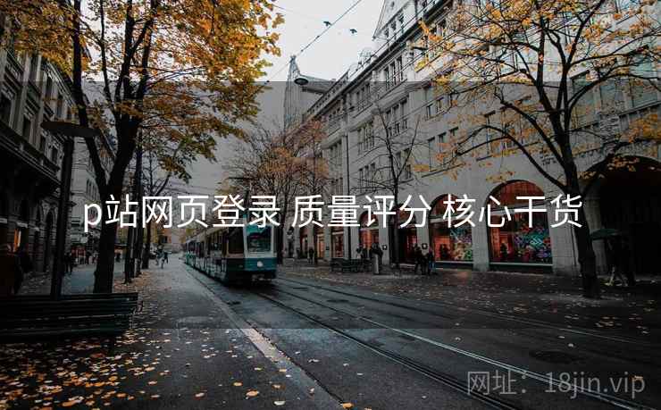 p站网页登录 质量评分 核心干货
