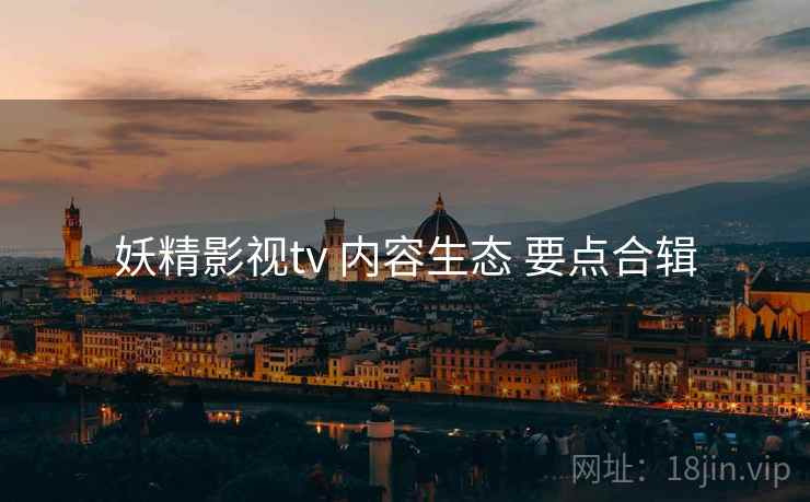 妖精影视tv 内容生态 要点合辑