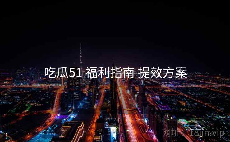吃瓜51 福利指南 提效方案
