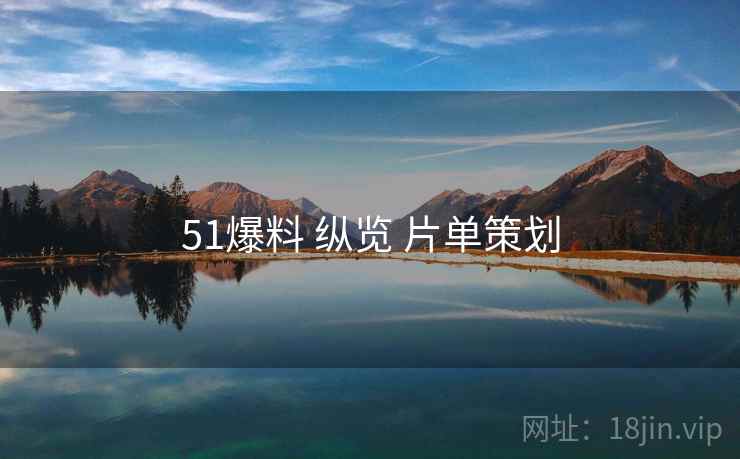 51爆料 纵览 片单策划