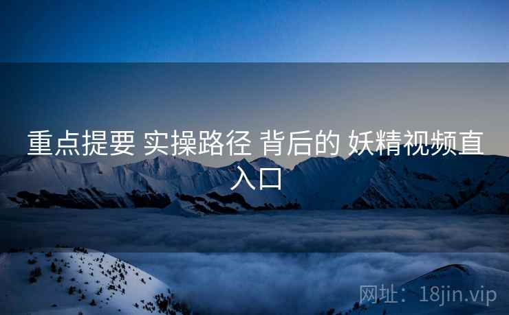 重点提要 实操路径 背后的 妖精视频直入口