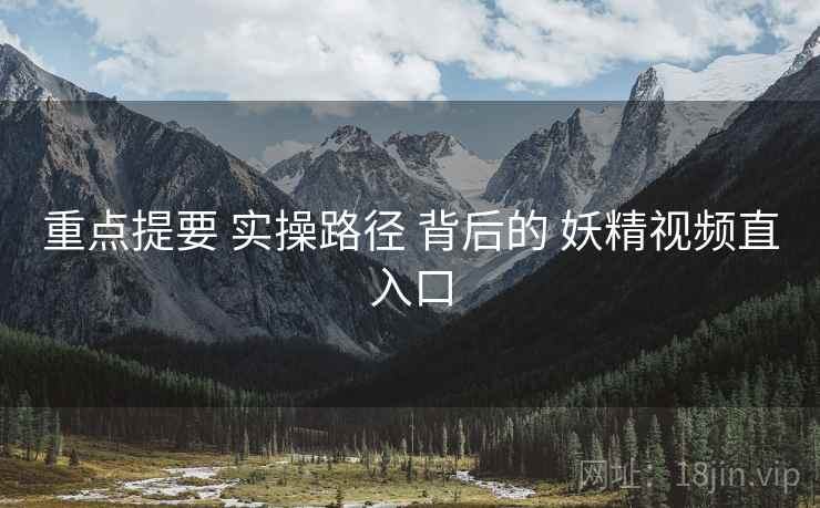 重点提要 实操路径 背后的 妖精视频直入口