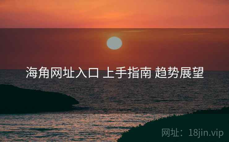 海角网址入口 上手指南 趋势展望