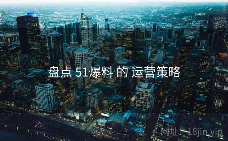 盘点 51爆料 的 运营策略