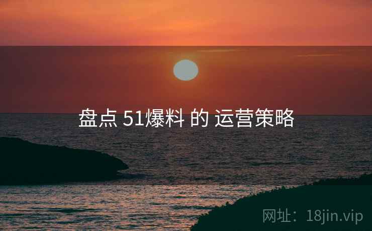 盘点 51爆料 的 运营策略