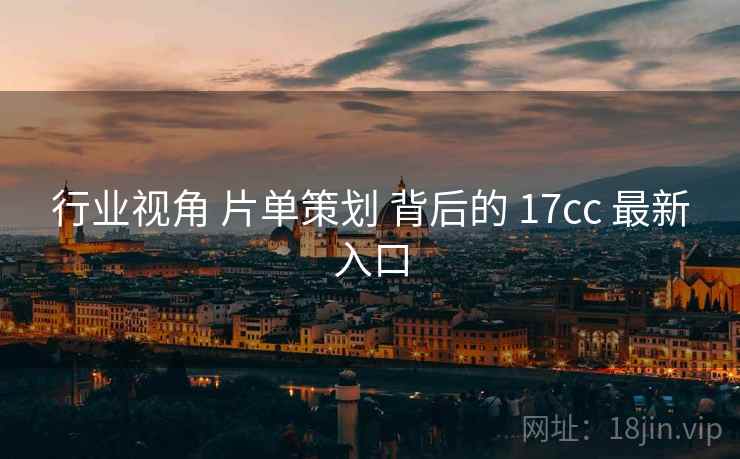 行业视角 片单策划 背后的 17cc 最新入口