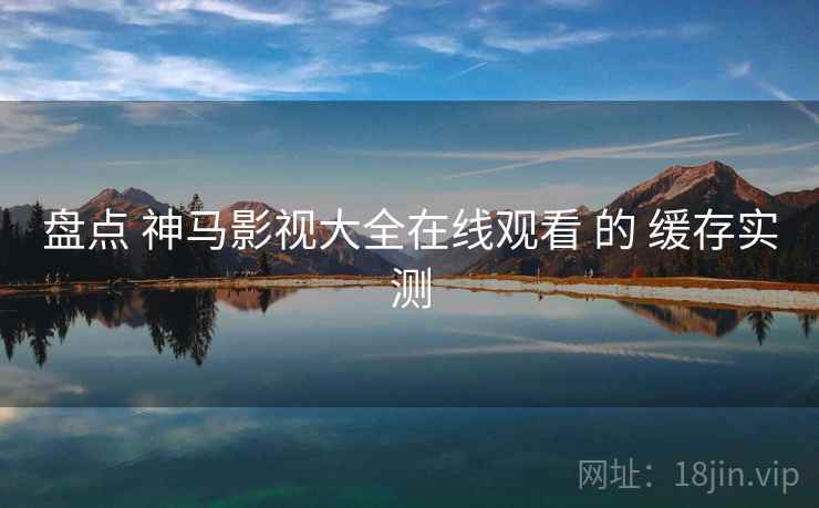 盘点 神马影视大全在线观看 的 缓存实测