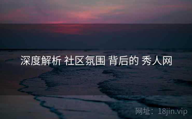深度解析 社区氛围 背后的 秀人网