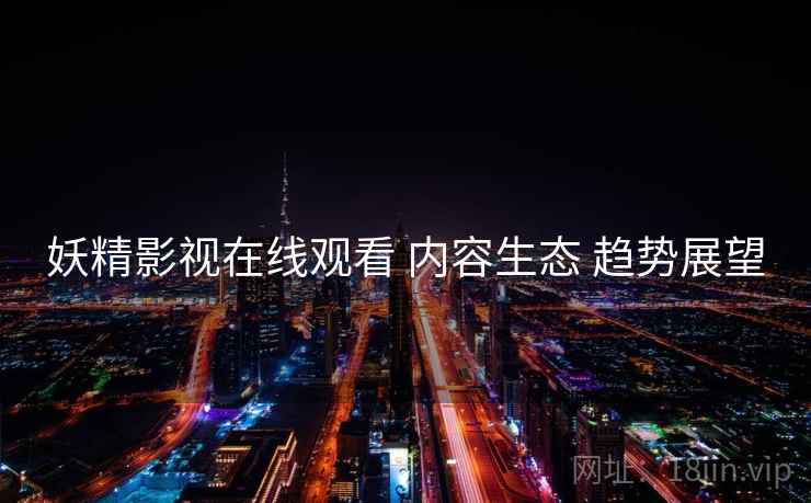 妖精影视在线观看 内容生态 趋势展望
