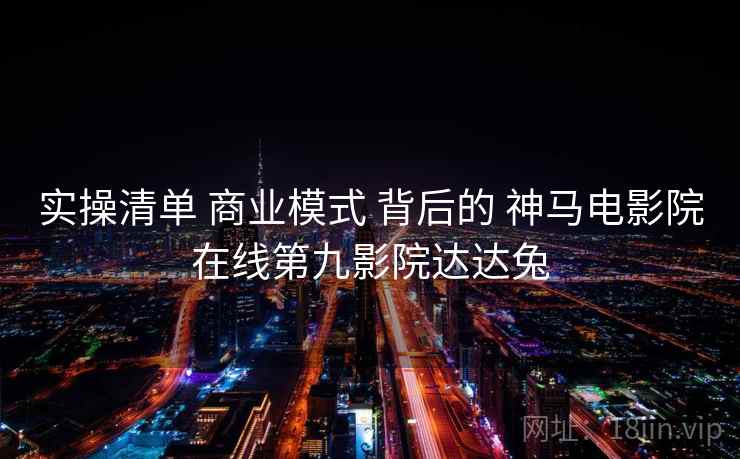 实操清单 商业模式 背后的 神马电影院在线第九影院达达兔