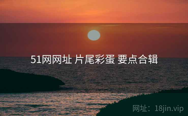 51网网址 片尾彩蛋 要点合辑