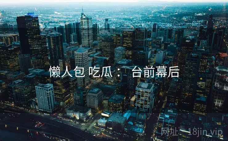 懒人包 吃瓜 ： 台前幕后