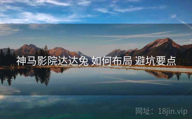 神马影院达达兔 如何布局 避坑要点