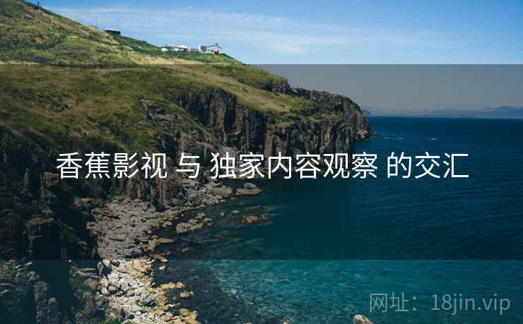 香蕉影视 与 独家内容观察 的交汇