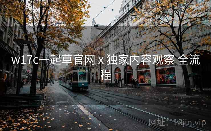 w17c一起草官网 x 独家内容观察 全流程