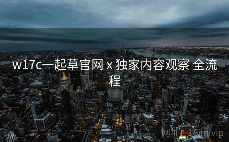 w17c一起草官网 x 独家内容观察 全流程