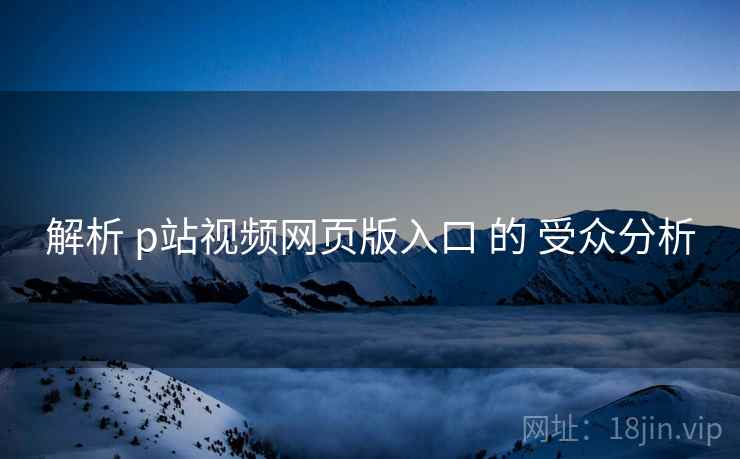 解析 p站视频网页版入口 的 受众分析