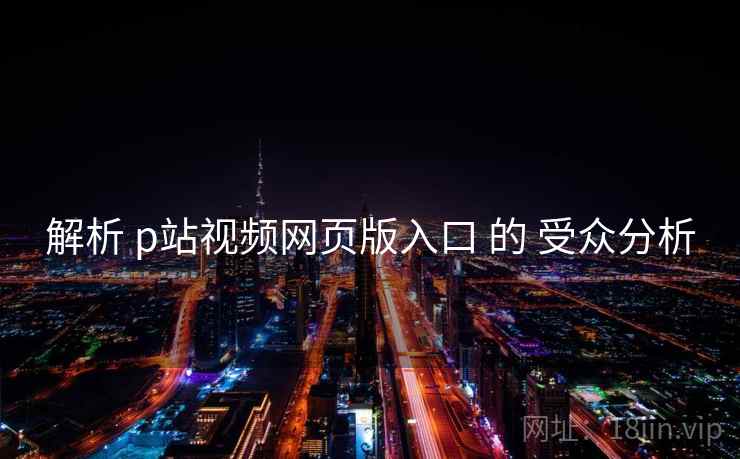 解析 p站视频网页版入口 的 受众分析