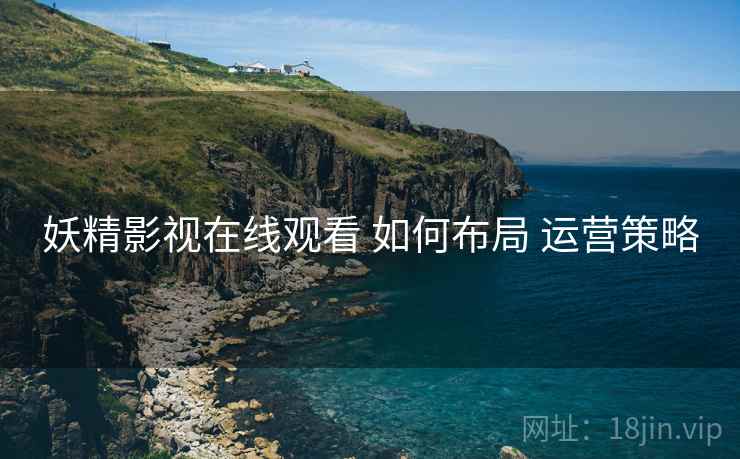 妖精影视在线观看 如何布局 运营策略